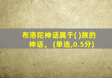 布洛陀神话属于( )族的神话。 (单选,0.5分)